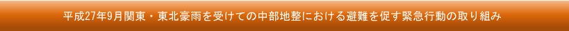 平成27年9月関東・東北豪雨を受けての中部地整における避難を促す緊急行動の取り組み