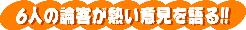 タイトル 6人の論客が熱い意見を語る！！