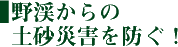 野渓からの土砂災害を防ぐ!