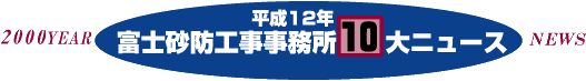 平成12年富士砂防工事事務所10大ニュース