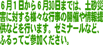 6月1日から6月30日までは、土砂災害に対する様々な行事の開催や情報提供などを行います。ゼミナールなど、ふるってご参加ください。