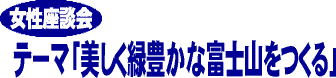 女性座談会 テーマ「美しく緑豊かな富士山をつくる」