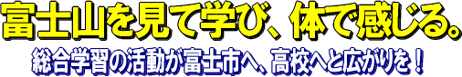 富士山を見て学び、体で感じる。総合学習の活動が富士市へ、高校へと広がりを！