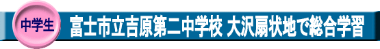 中学生・富士市立吉原第二中学校 大沢扇状地で総合学習