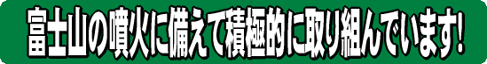 富士山の噴火に備えて積極的に取り組んでいます！