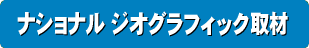 ナショナル ジオグラフィック取材