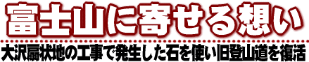 富士山に寄せる想い／大沢扇状地の工事で発生した石を使い旧登山道を復活