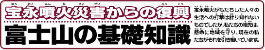 宝永噴火災害からの復興／富士山の基礎知識／宝永噴火がもたらした人々の生活への打撃は計り知れないものでしたが、私たちの祖先は、懸命に地域を守り、現在の私たちがそれを引き継いでいます。