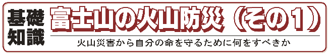 基礎知識　富士山の火山防災（その１）　火山災害から自分の命を守るために何をすべきか