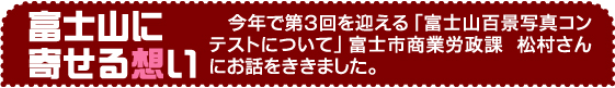 富士山に寄せる想い　　今年で第３回を迎える「富士山百景写真コンテストについて」富士市商業労政課 松村さんにお話をききました。