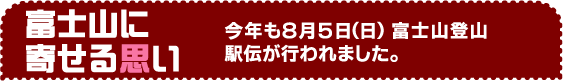 富士山に寄せる思い　今年も８月５日（日）富士山登山駅伝が行われました。　