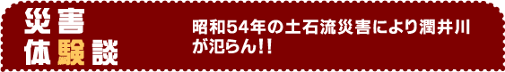 災害体験談　昭和54年の土石流災害により潤井川が氾らん！！