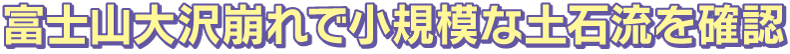 富士山大沢崩れで小規模な土石流を確認