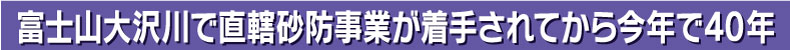 富士山大沢川で直轄砂防事業が着手されてから今年で40年