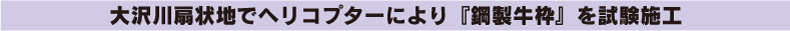 大沢川扇状地でヘリコプターにより『鋼製牛枠』を試験施工