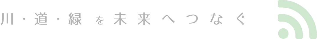 川・道・緑 を 未来へつなぐ