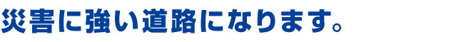 災害に強い、道路になります。