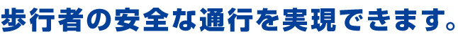 歩行者の安全な通行を実現できます。