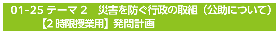 テーマ2　災害を防ぐ行政の取組（公助について）【2時限授業用】発問計画