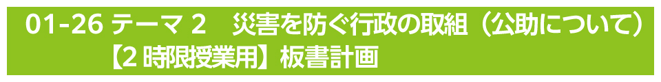 テーマ2　災害を防ぐ行政の取組（公助について）【2時限授業用】板書計画