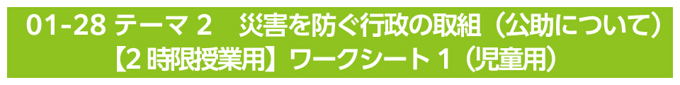 テーマ2　災害を防ぐ行政の取組（公助について）【2時限授業用】ワークシート1（児童用）