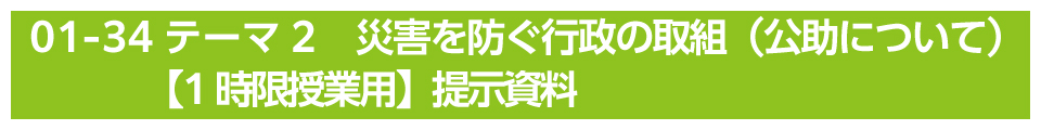 テーマ2　災害を防ぐ行政の取組（公助について）【1時限授業用】提示資料