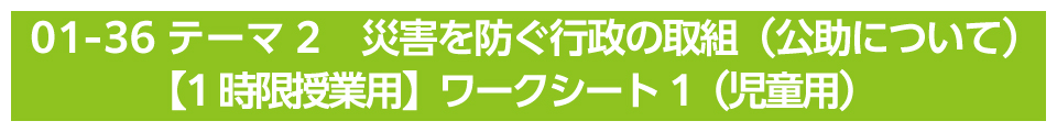 テーマ2　災害を防ぐ行政の取組（公助について）【1時限授業用】ワークシート（児童用）