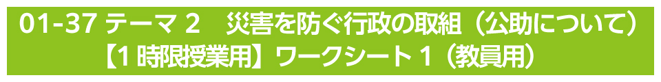 テーマ2　災害を防ぐ行政の取組（公助について）【1時限授業用】ワークシート（教員用）