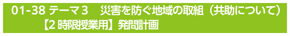 テーマ３　災害を防ぐ地域の取組（共助について）【2時限授業用】発問計画