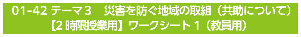 テーマ３　災害を防ぐ地域の取組（共助について）【2時限授業用】ワークシート1（教員用）