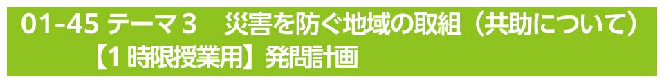 テーマ３　災害を防ぐ地域の取組（共助について）【1時限授業用】発問計画