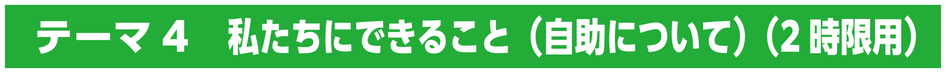 テーマ4　私たちにできること（自助について）（2時限用）