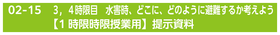 ３，４時限目　水害時、どこに、どのように避難するか考えよう【1時限授業用】提示資料