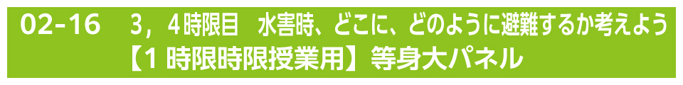 ３，４時限目　水害時、どこに、どのように避難するか考えよう【1時限授業用】等身大パネル