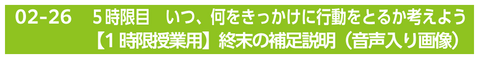 ５時限目　いつ、何をきっかけに行動をとるか考えよう【1時限授業用】終末の補足説明（音声入り画像）