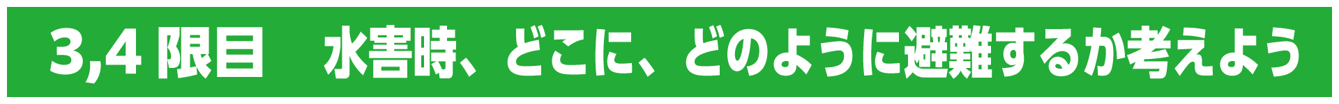 3,4限目　水害時、どこに、どのように避難するか考えよう