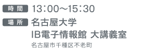 時間 13：00～15：30  場所 名古屋大学 IB電子情報館 大講義室  名古屋市千種区不老町