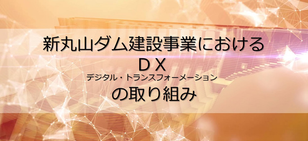 新丸山ダム建設事業におけるDX(デジタル・トランスフォメーション)の取り組み